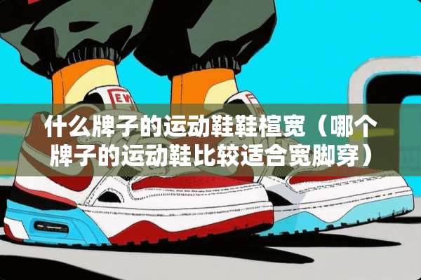 什么牌子的运动鞋鞋楦宽（哪个牌子的运动鞋比较适合宽脚穿）