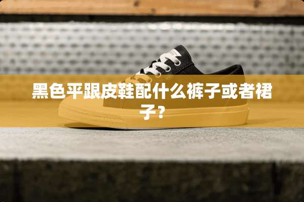 黑色平跟皮鞋配什么裤子或者裙子？