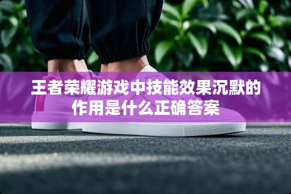 王者荣耀游戏中技能效果沉默的作用是什么正确答案