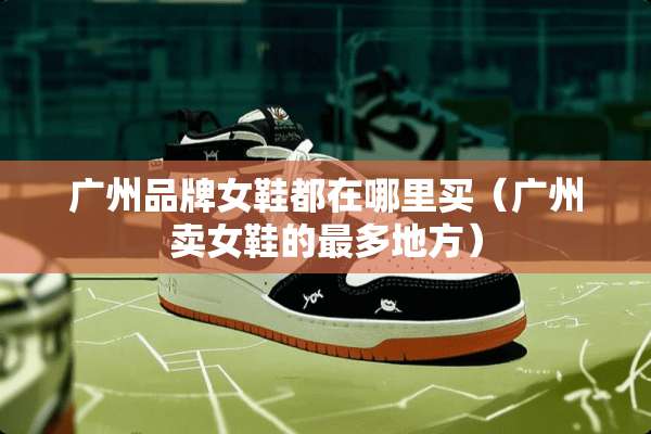 广州品牌女鞋都在哪里买（广州卖女鞋的最多地方）
