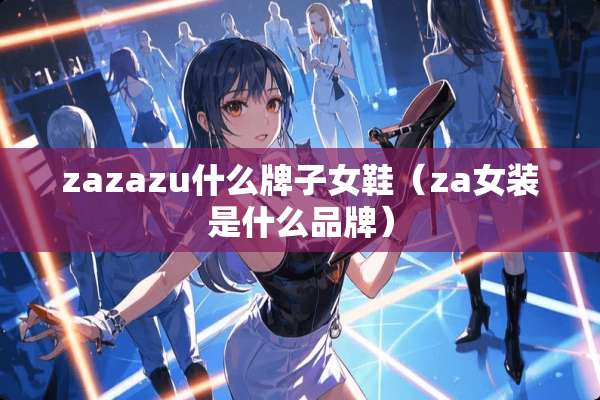 zazazu什么牌子女鞋（za女装是什么品牌）