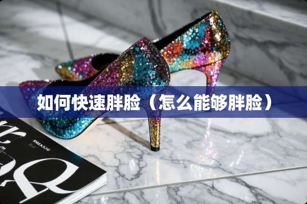 如何快速胖脸（怎么能够胖脸）