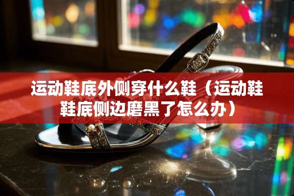 运动鞋底外侧穿什么鞋（运动鞋鞋底侧边磨黑了怎么办）