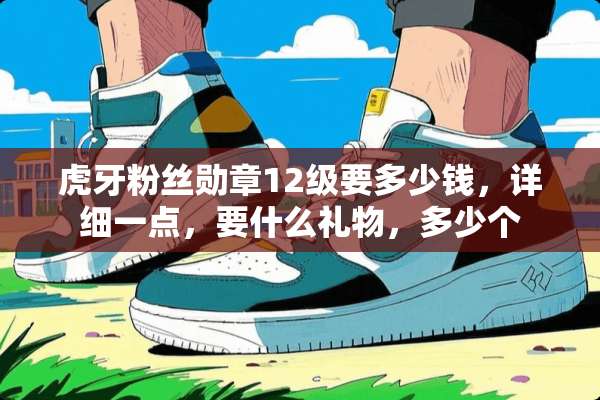 **粉丝勋章12级要多少钱，详细一点，要什么礼物，多少个