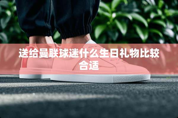 送给曼联球迷什么生日礼物比较合适