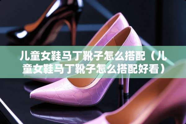 儿童女鞋马丁靴子怎么搭配（儿童女鞋马丁靴子怎么搭配好看）