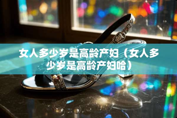 女人多少岁是高龄产妇（女人多少岁是高龄产妇哈）