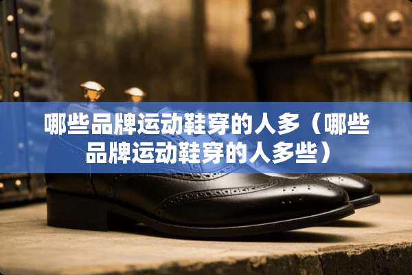哪些品牌运动鞋穿的人多（哪些品牌运动鞋穿的人多些）
