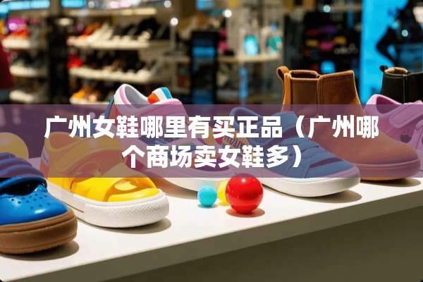 广州女鞋哪里有买正品（广州哪个商场卖女鞋多）