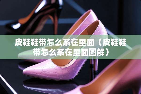 皮鞋鞋带怎么系在里面（皮鞋鞋带怎么系在里面图解）