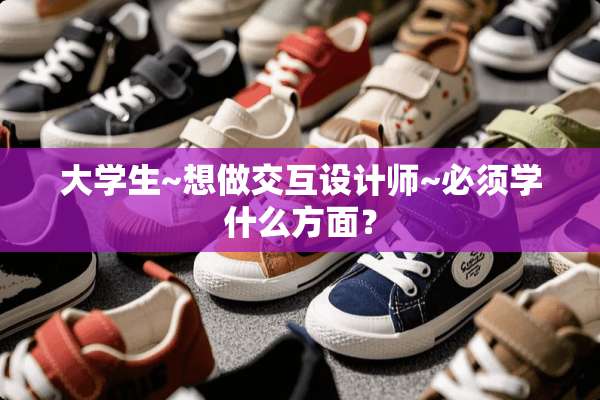 大学生~想做交互设计师~必须学什么方面？