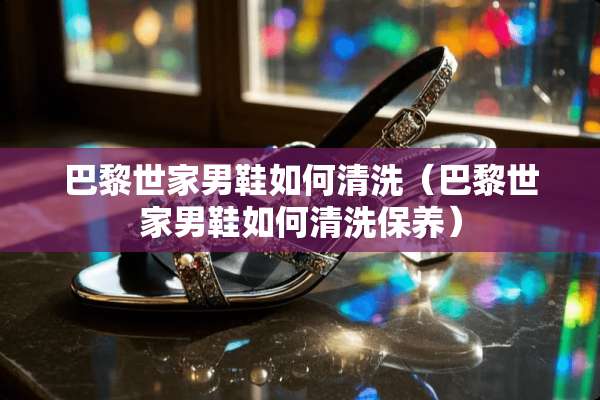 巴黎世家男鞋如何清洗（巴黎世家男鞋如何清洗保养）