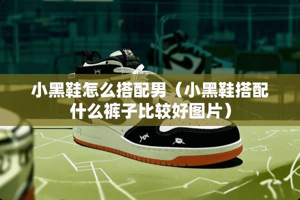 小黑鞋怎么搭配男（小黑鞋搭配什么裤子比较好图片）