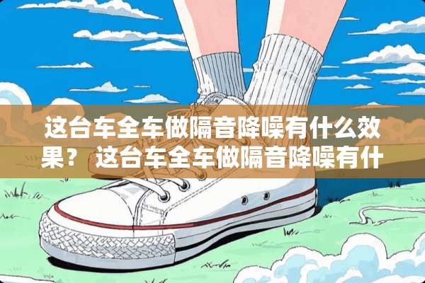 这台车全车做隔音降噪有什么效果？ 这台车全车做隔音降噪有什么效果？