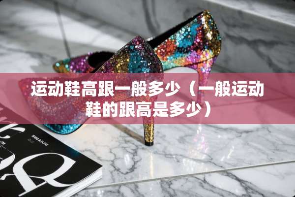 运动鞋高跟一般多少（一般运动鞋的跟高是多少）