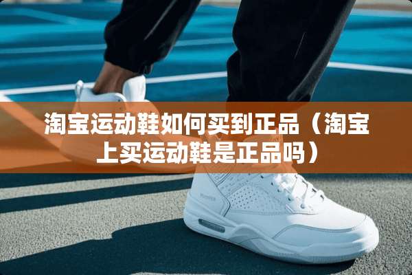 淘宝运动鞋如何买到正品（淘宝上买运动鞋是正品吗）