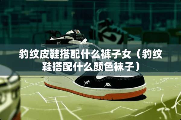 豹纹皮鞋搭配什么裤子女（豹纹鞋搭配什么颜色袜子）