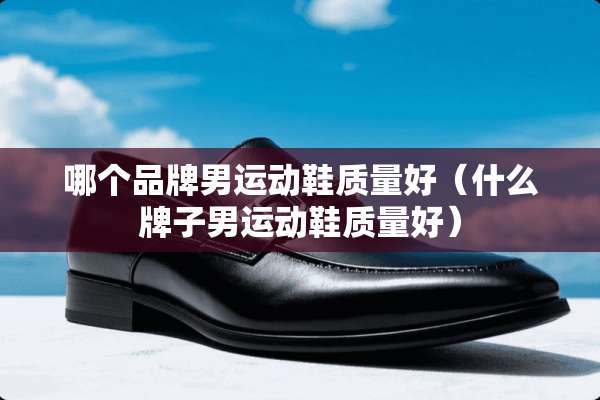 哪个品牌男运动鞋质量好（什么牌子男运动鞋质量好）