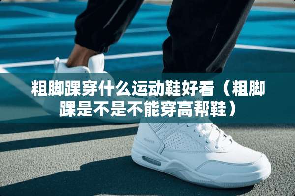 粗脚踝穿什么运动鞋好看（粗脚踝是不是不能穿高帮鞋）