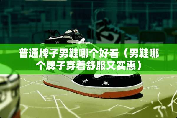 普通牌子男鞋哪个好看（男鞋哪个牌子穿着舒服又实惠）