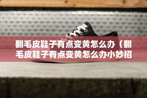 翻毛皮鞋子有点变黄怎么办（翻毛皮鞋子有点变黄怎么办小妙招）