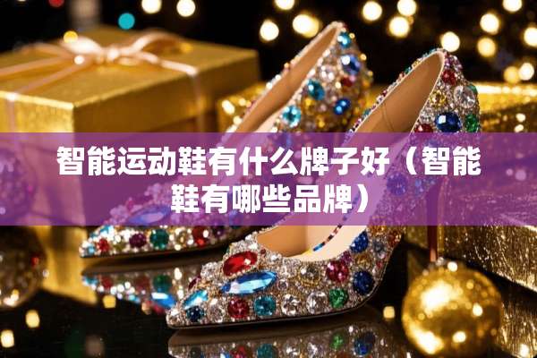 智能运动鞋有什么牌子好（智能鞋有哪些品牌）