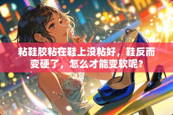粘鞋胶粘在鞋上没粘好，鞋反而变硬了，怎么才能变软呢？