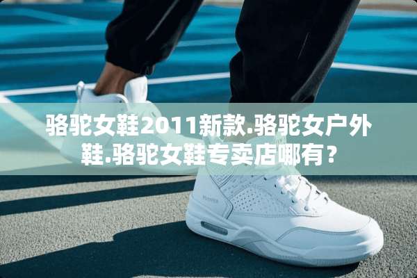 骆驼女鞋2011新款.骆驼女户外鞋.骆驼女鞋专卖店哪有？