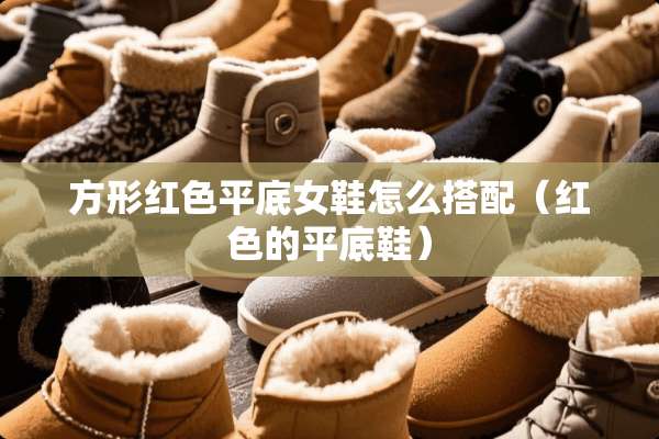 方形红色平底女鞋怎么搭配（红色的平底鞋）