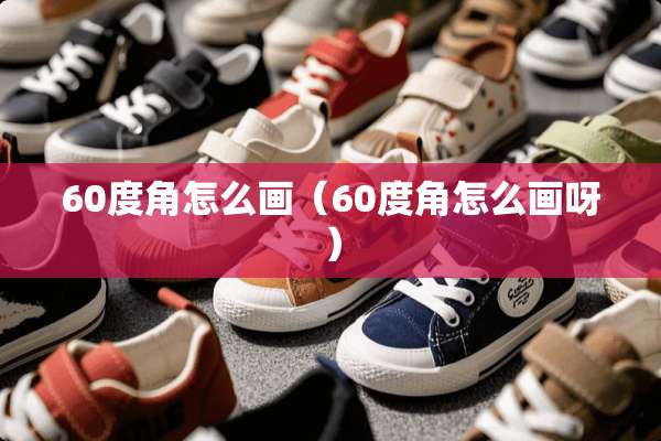 60度角怎么画（60度角怎么画呀）