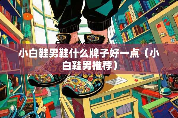 小白鞋男鞋什么牌子好一点（小白鞋男推荐）