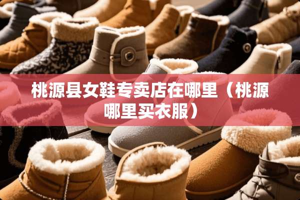 桃源县女鞋专卖店在哪里（桃源哪里买衣服）