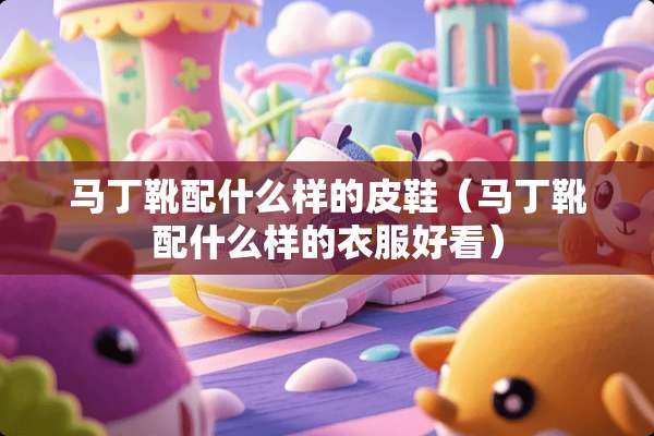 马丁靴配什么样的皮鞋（马丁靴配什么样的衣服好看）
