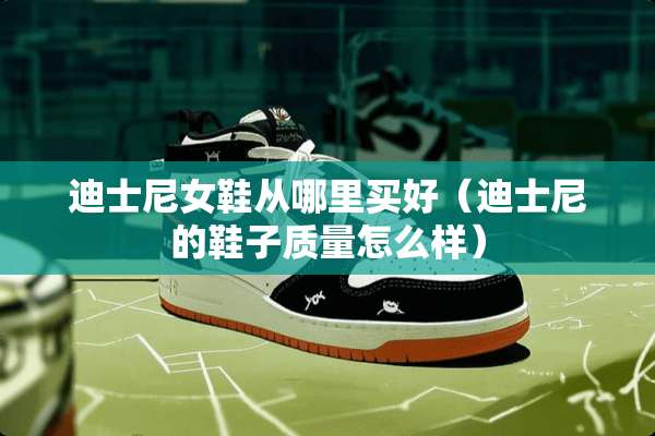 迪士尼女鞋从哪里买好（迪士尼的鞋子质量怎么样）