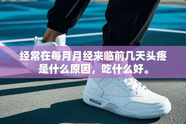 经常在每月月经来临前几天头疼是什么原因，吃什么好。