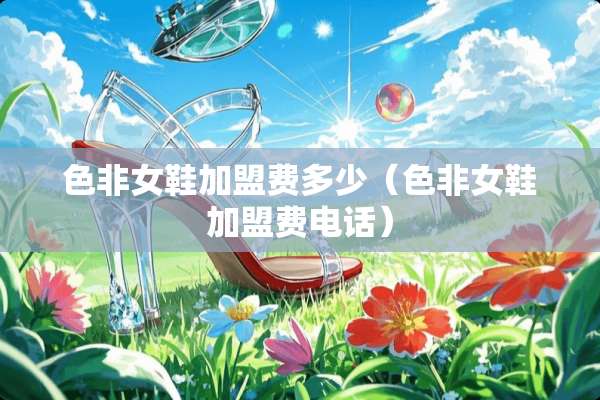 色非女鞋加盟费多少（色非女鞋加盟费电话）