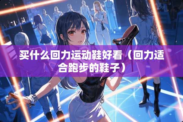 买什么回力运动鞋好看（回力适合跑步的鞋子）