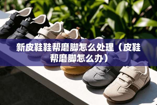 新皮鞋鞋帮磨脚怎么处理（皮鞋帮磨脚怎么办）