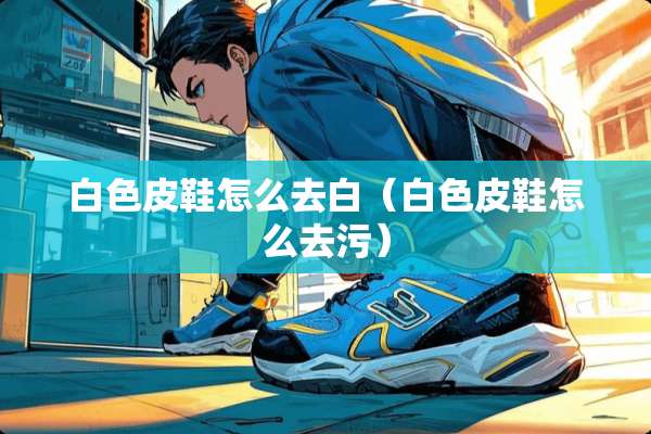 白色皮鞋怎么去白（白色皮鞋怎么去污）