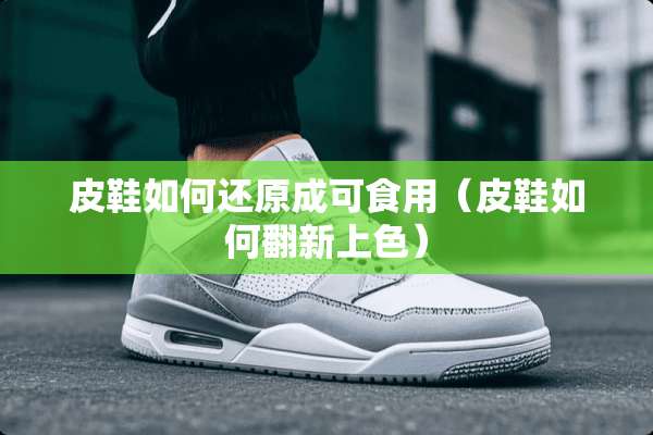 皮鞋如何还原成可食用（皮鞋如何翻新上色）