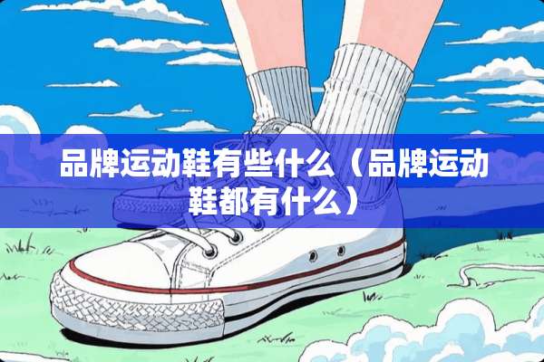 品牌运动鞋有些什么（品牌运动鞋都有什么）