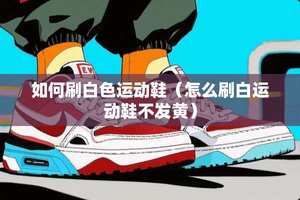 如何刷白色运动鞋（怎么刷白运动鞋不发黄）