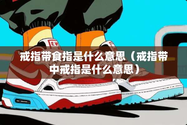戒指带食指是什么意思（戒指带中戒指是什么意思）