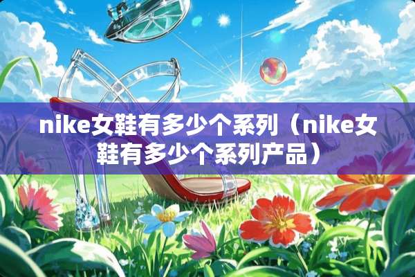 nike女鞋有多少个系列（nike女鞋有多少个系列产品）
