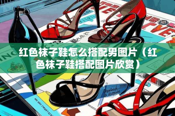 红色袜子鞋怎么搭配男图片（红色袜子鞋搭配图片欣赏）
