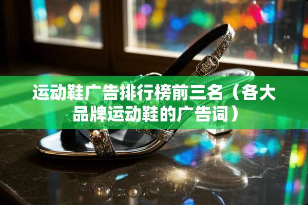 运动鞋广告排行榜前三名（各大品牌运动鞋的广告词）