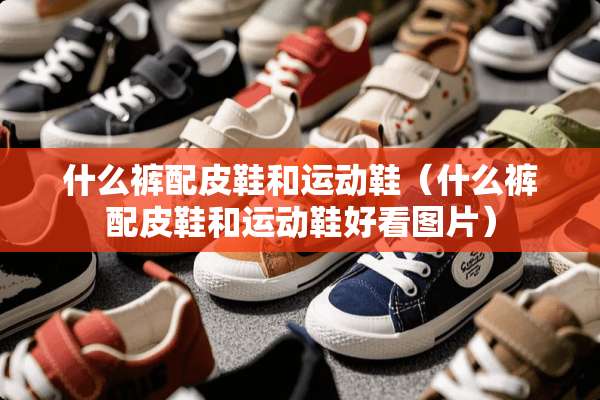 什么裤配皮鞋和运动鞋（什么裤配皮鞋和运动鞋好看图片）