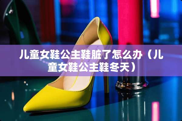 儿童女鞋公主鞋脏了怎么办（儿童女鞋公主鞋冬天）