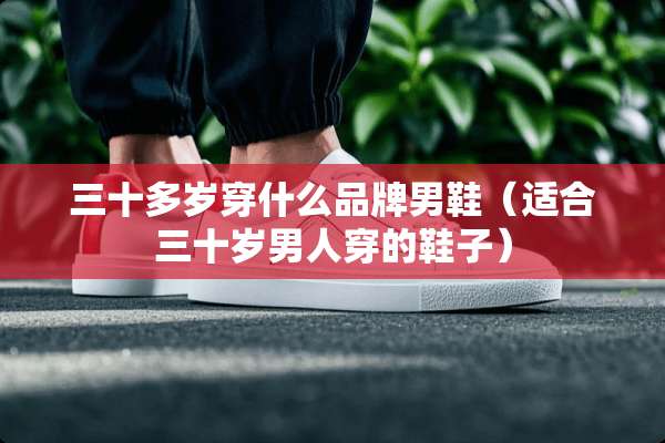 三十多岁穿什么品牌男鞋（适合三十岁男人穿的鞋子）