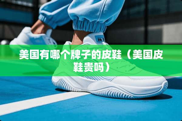 美国有哪个牌子的皮鞋（美国皮鞋贵吗）